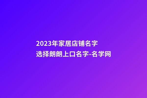 2023年家居店铺名字 选择朗朗上口名字-名学网-第1张-店铺起名-玄机派